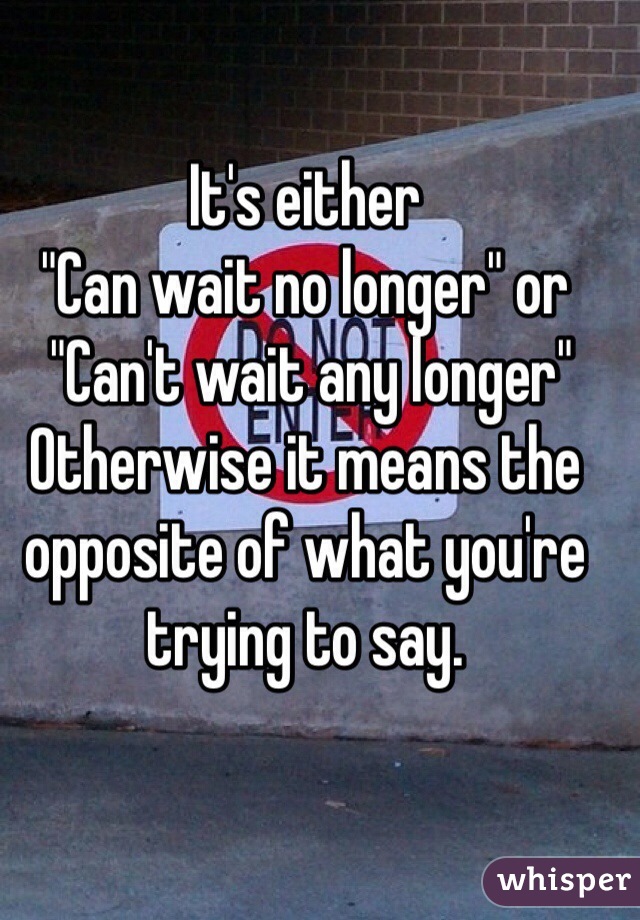 It's either 
"Can wait no longer" or
 "Can't wait any longer"
Otherwise it means the opposite of what you're trying to say.