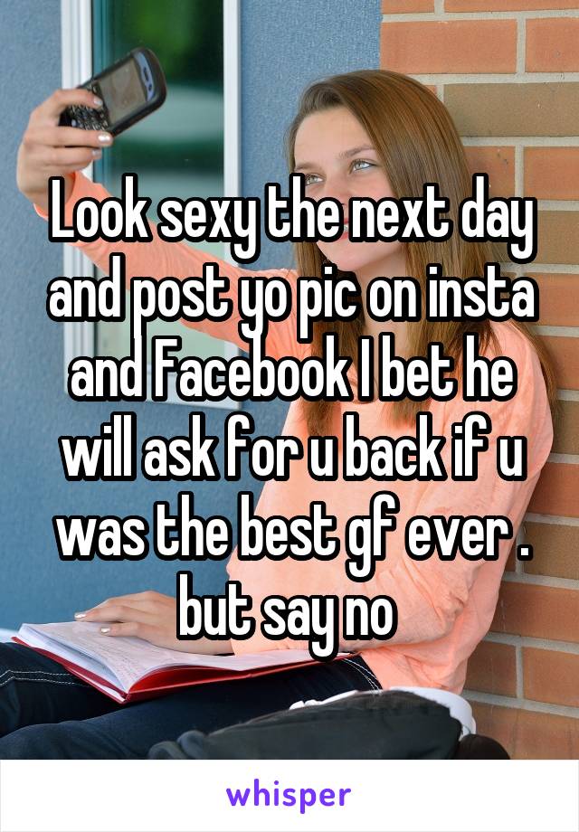 Look sexy the next day and post yo pic on insta and Facebook I bet he will ask for u back if u was the best gf ever . but say no 
