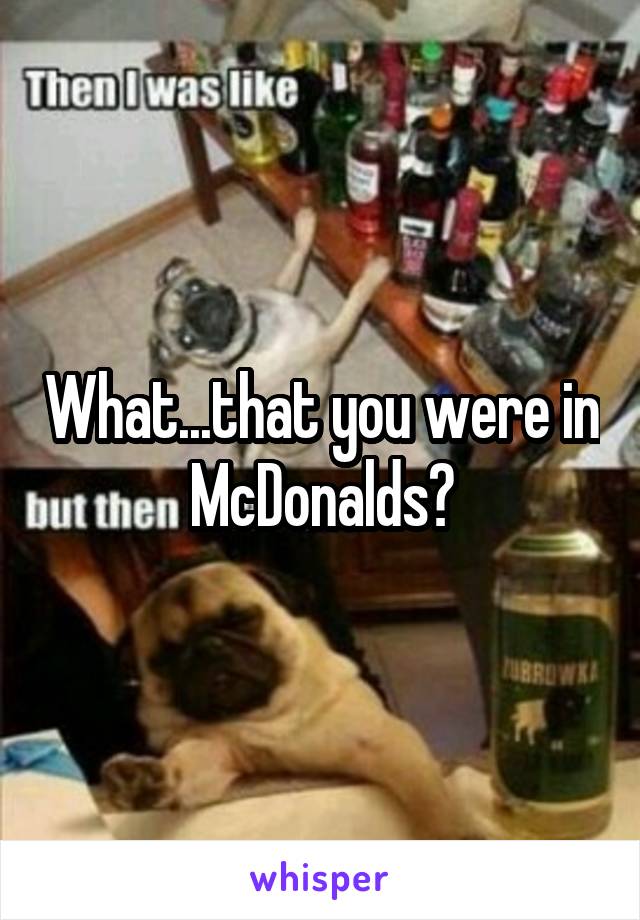 What...that you were in McDonalds?