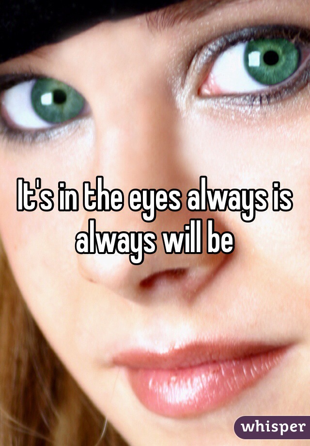 It's in the eyes always is always will be