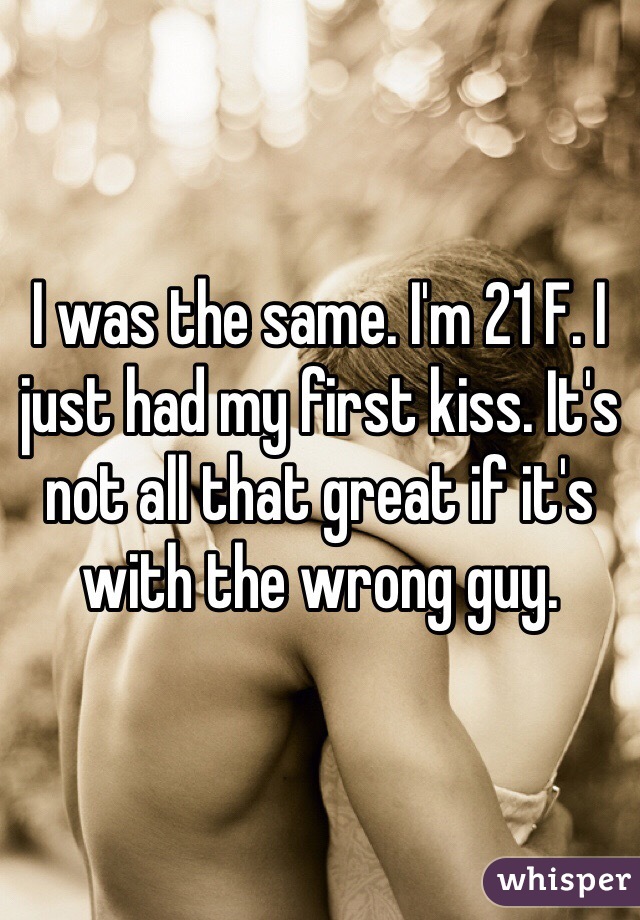 I was the same. I'm 21 F. I just had my first kiss. It's not all that great if it's with the wrong guy. 
