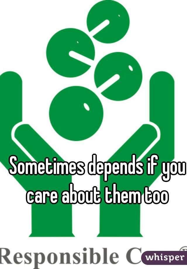 Sometimes depends if you care about them too 