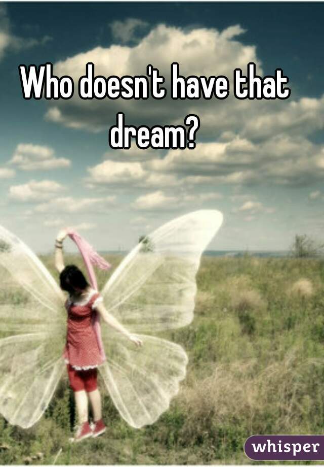 Who doesn't have that dream? 