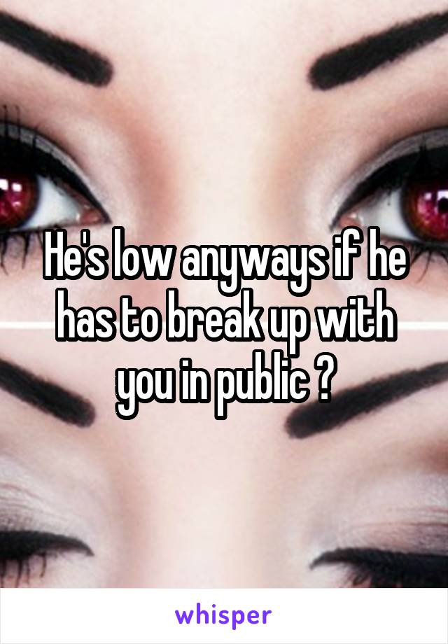He's low anyways if he has to break up with you in public ?