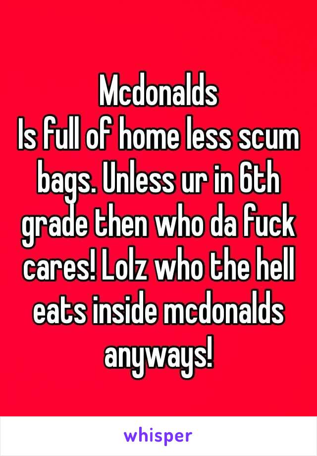 Mcdonalds
Is full of home less scum bags. Unless ur in 6th grade then who da fuck cares! Lolz who the hell eats inside mcdonalds anyways!