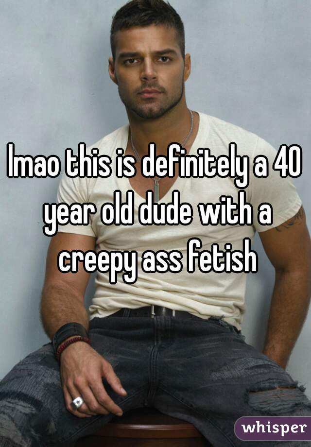 lmao this is definitely a 40 year old dude with a creepy ass fetish