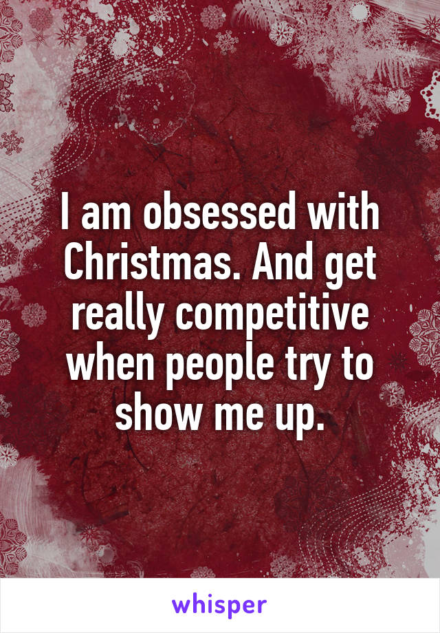 I am obsessed with Christmas. And get really competitive when people try to show me up.