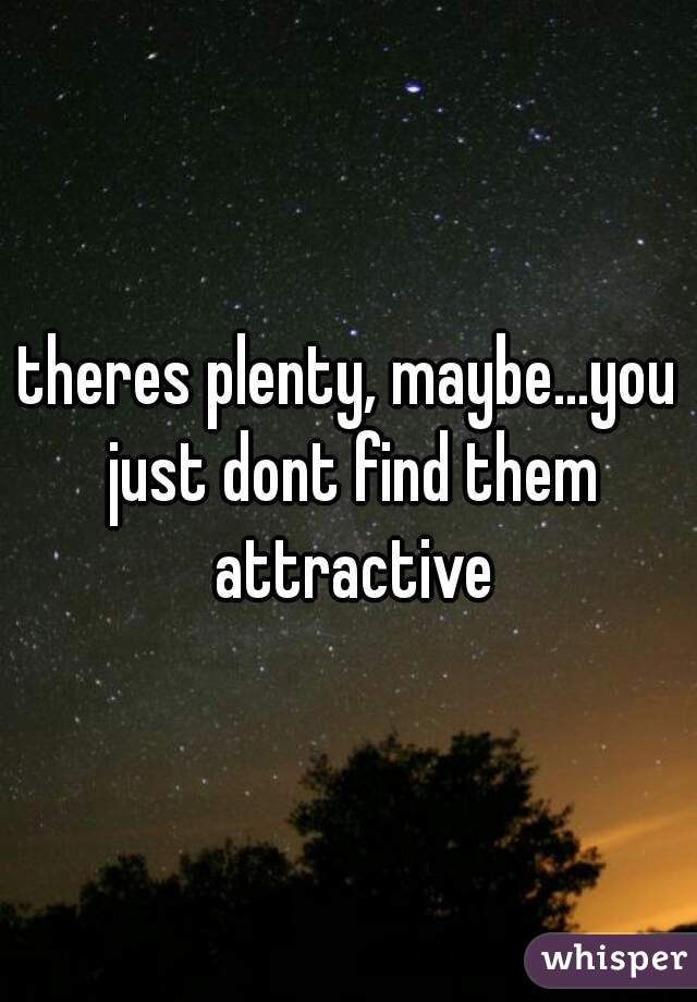 theres plenty, maybe...you just dont find them attractive
