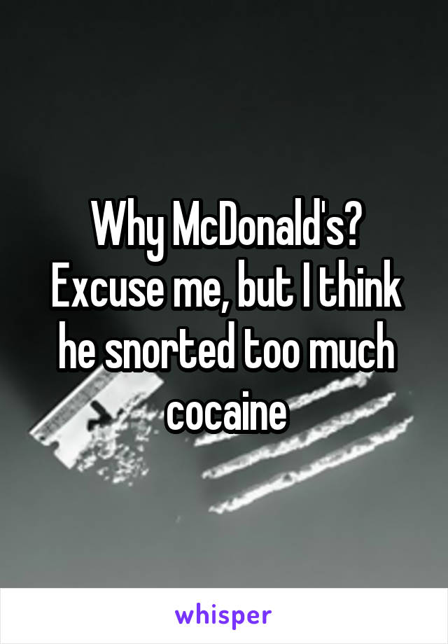 Why McDonald's? Excuse me, but I think he snorted too much cocaine