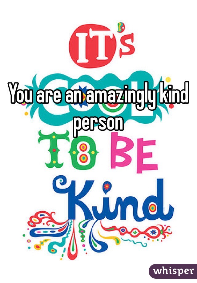 You are an amazingly kind person