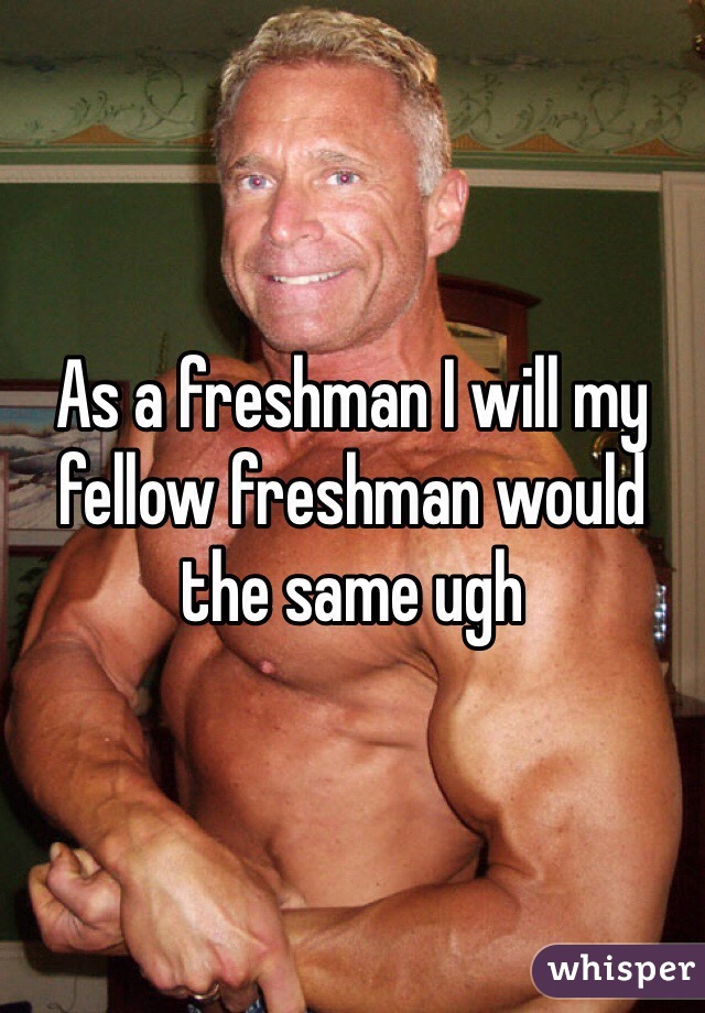 As a freshman I will my fellow freshman would the same ugh 