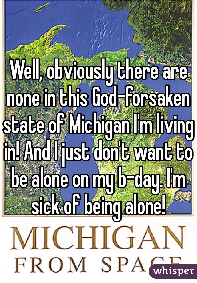 Well, obviously there are none in this God-forsaken state of Michigan I'm living in! And I just don't want to be alone on my b-day. I'm sick of being alone!