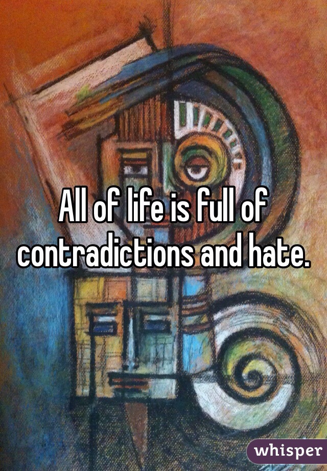 All of life is full of contradictions and hate.