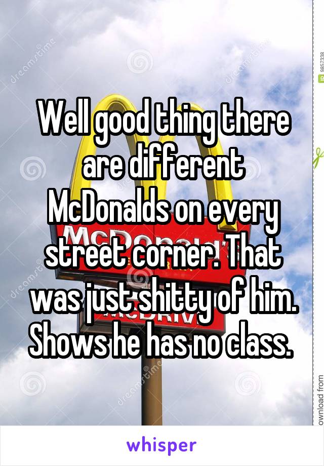 Well good thing there are different McDonalds on every street corner. That was just shitty of him. Shows he has no class. 