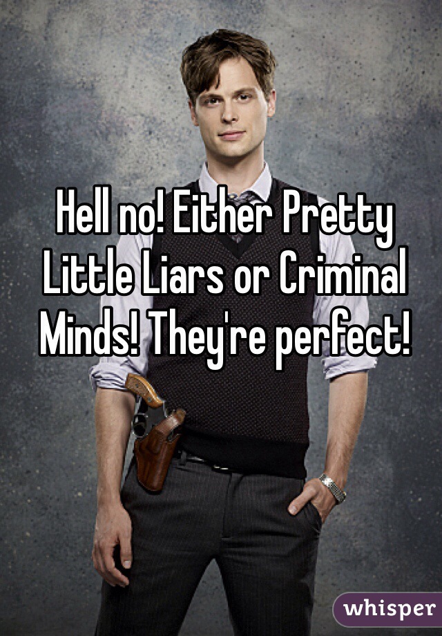 Hell no! Either Pretty Little Liars or Criminal Minds! They're perfect! 