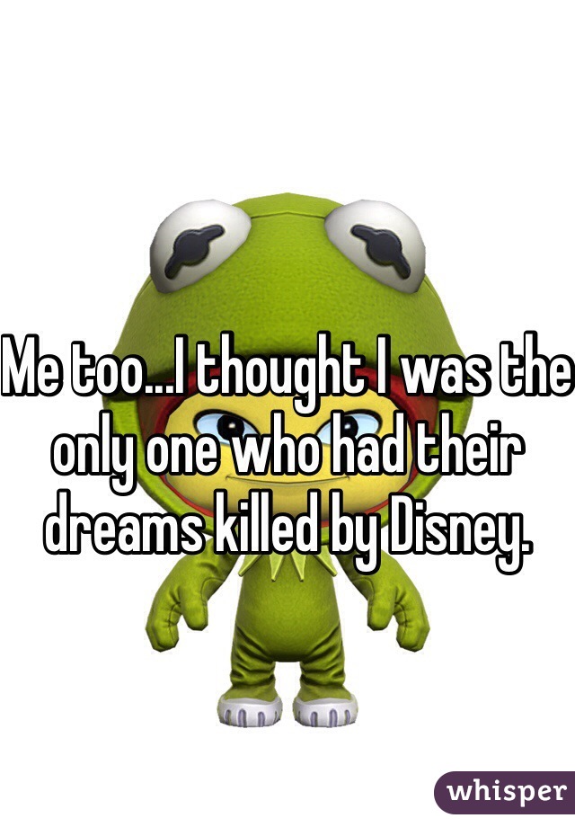 Me too...I thought I was the only one who had their dreams killed by Disney.
