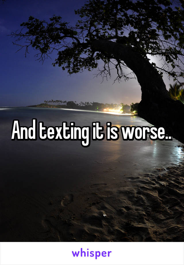 And texting it is worse...