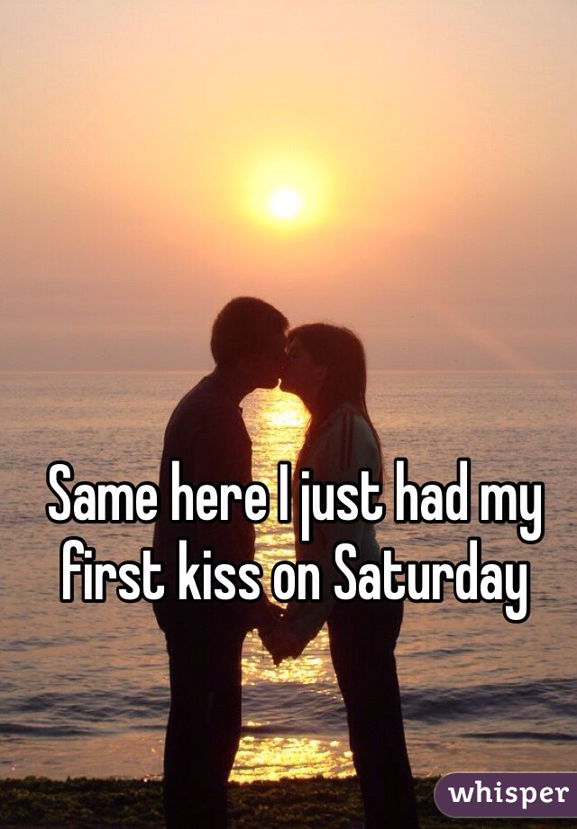 Same here I just had my first kiss on Saturday 
