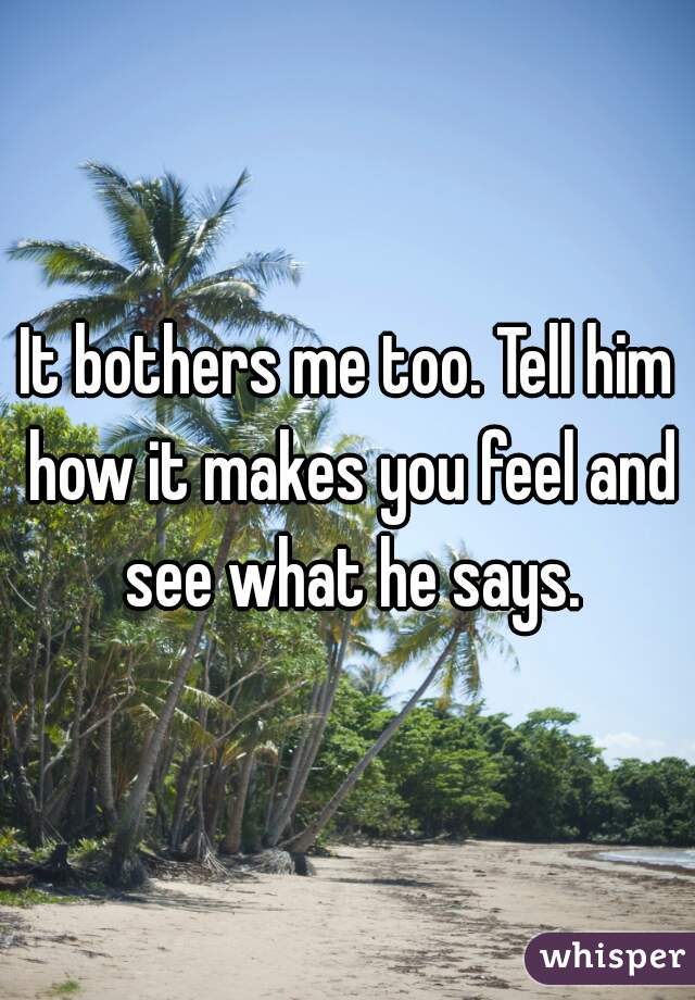 It bothers me too. Tell him how it makes you feel and see what he says.