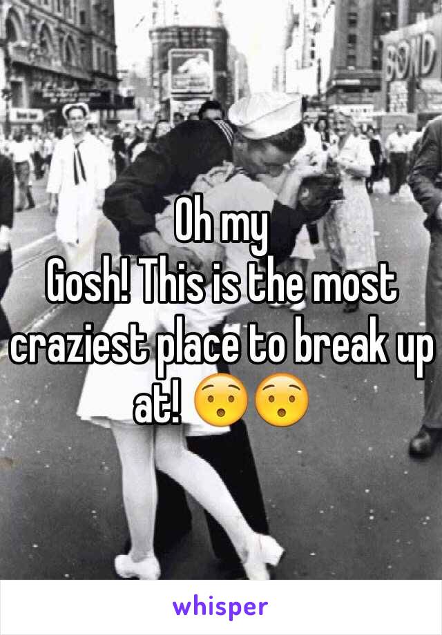 Oh my
Gosh! This is the most craziest place to break up
at! 😯😯