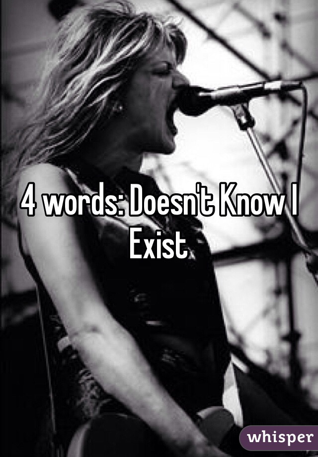 4 words: Doesn't Know I Exist