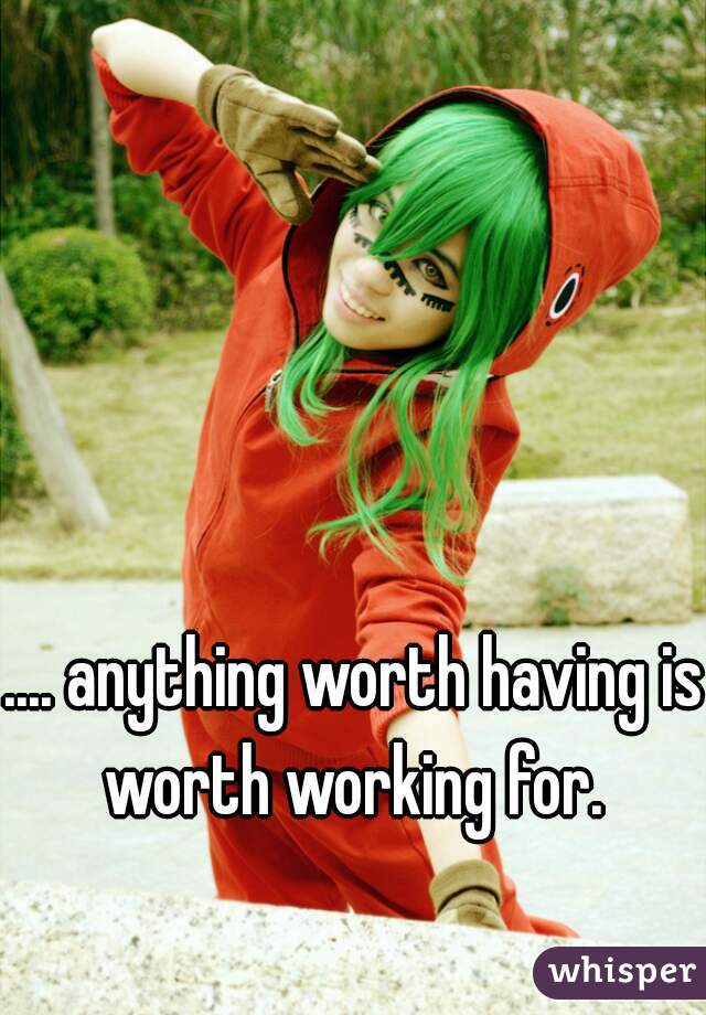 .... anything worth having is worth working for. 