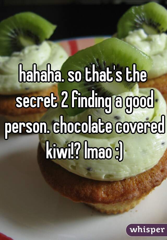 hahaha. so that's the secret 2 finding a good person. chocolate covered kiwi!? lmao :)