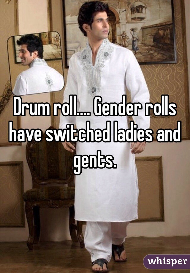 Drum roll.... Gender rolls have switched ladies and gents. 