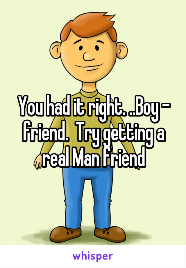 You had it right. ..Boy - friend.  Try getting a real Man friend