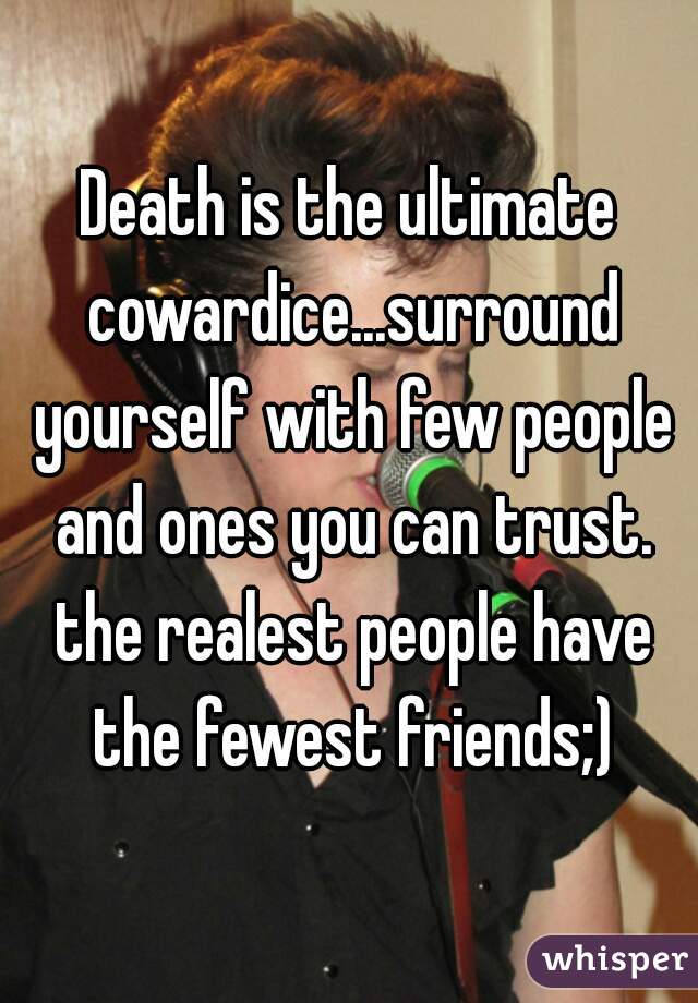 Death is the ultimate cowardice...surround yourself with few people and ones you can trust. the realest people have the fewest friends;)