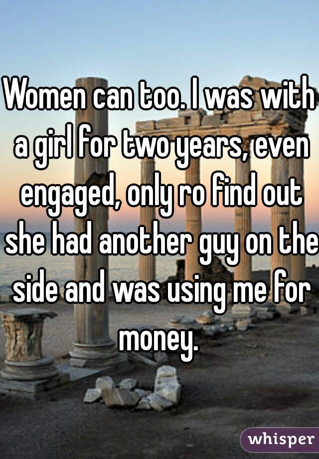 Women can too. I was with a girl for two years, even engaged, only ro find out she had another guy on the side and was using me for money. 