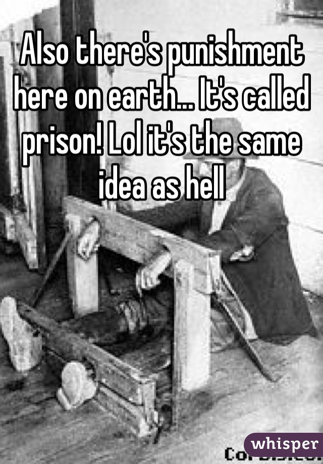 Also there's punishment here on earth... It's called prison! Lol it's the same idea as hell