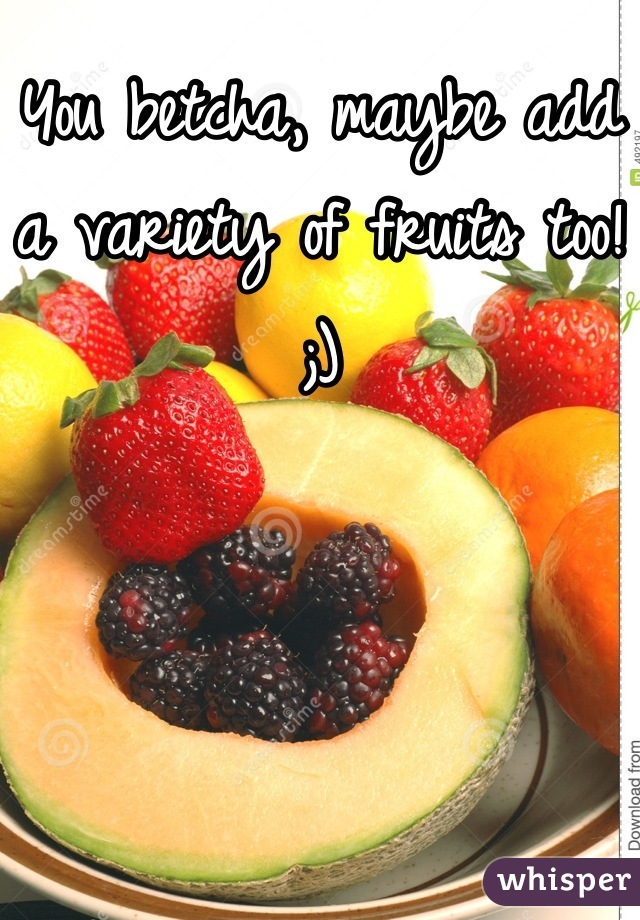 You betcha, maybe add a variety of fruits too! ;)