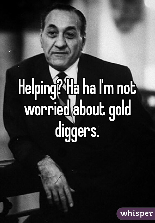 Helping? Ha ha I'm not worried about gold diggers. 