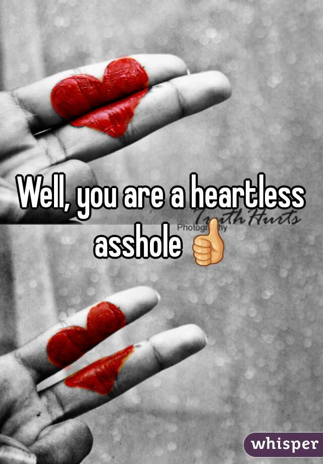 Well, you are a heartless asshole👍 

