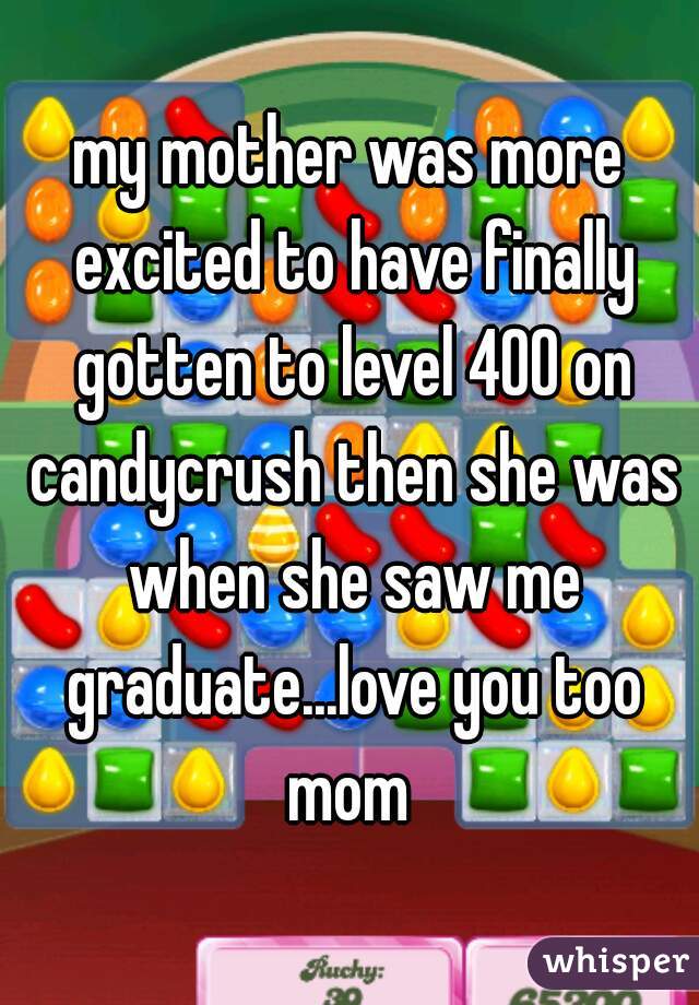 my mother was more excited to have finally gotten to level 400 on candycrush then she was when she saw me graduate...love you too mom 