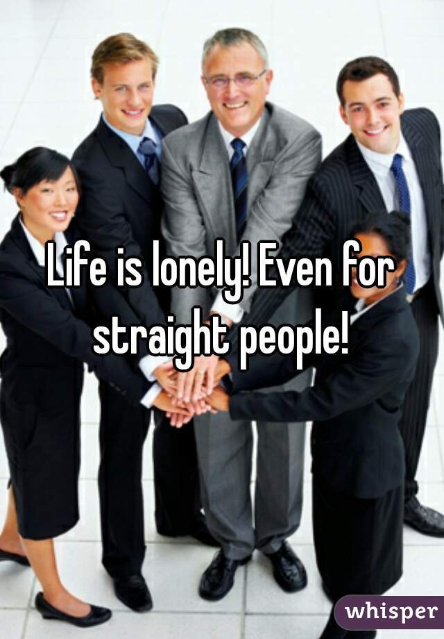 Life is lonely! Even for straight people! 