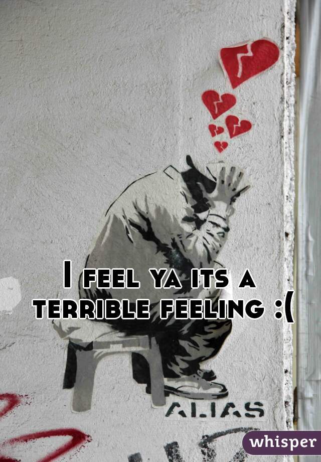 I feel ya its a terrible feeling :(