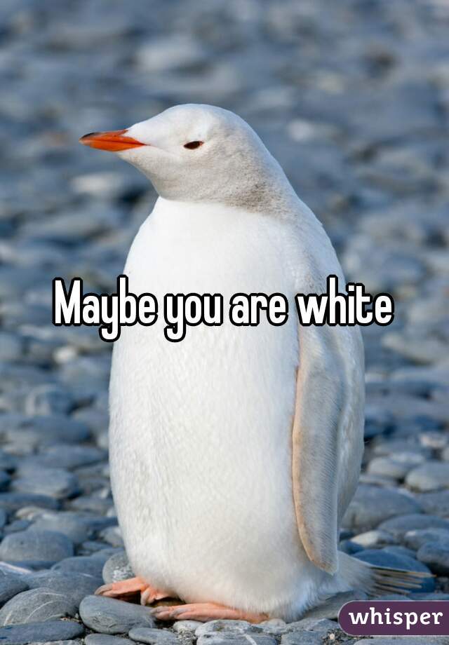 Maybe you are white