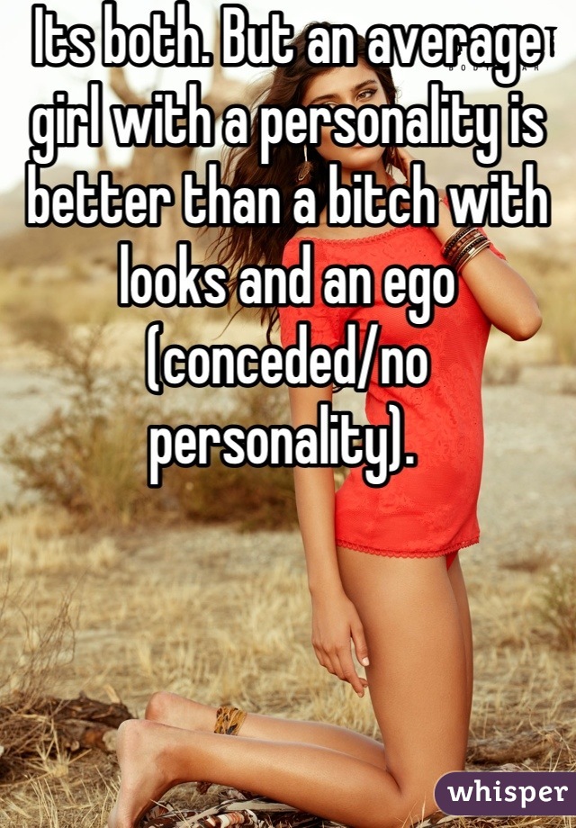 Its both. But an average girl with a personality is better than a bitch with looks and an ego (conceded/no personality). 