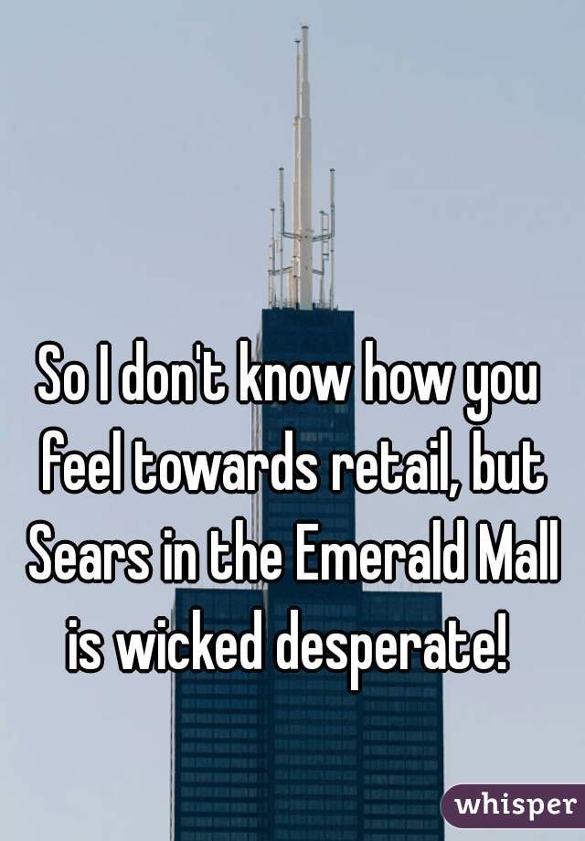 So I don't know how you feel towards retail, but Sears in the Emerald Mall is wicked desperate! 