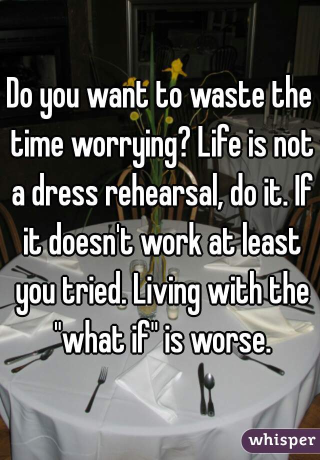 Do you want to waste the time worrying? Life is not a dress rehearsal, do it. If it doesn't work at least you tried. Living with the "what if" is worse.
