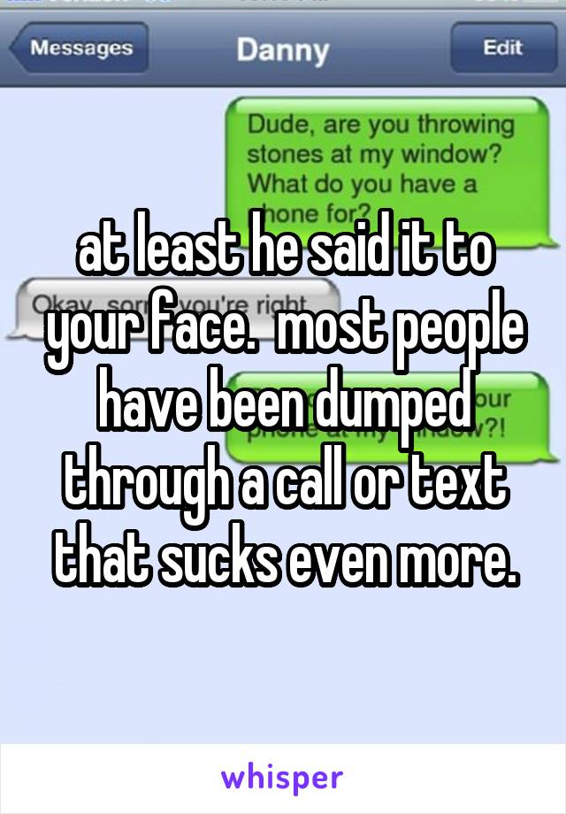 at least he said it to your face.  most people have been dumped through a call or text that sucks even more.