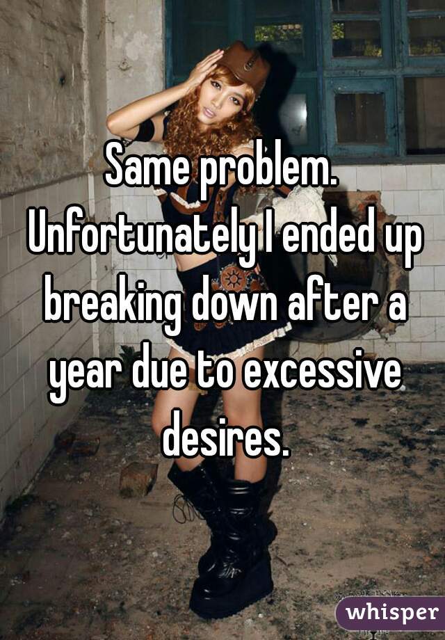 Same problem. Unfortunately I ended up breaking down after a year due to excessive desires.