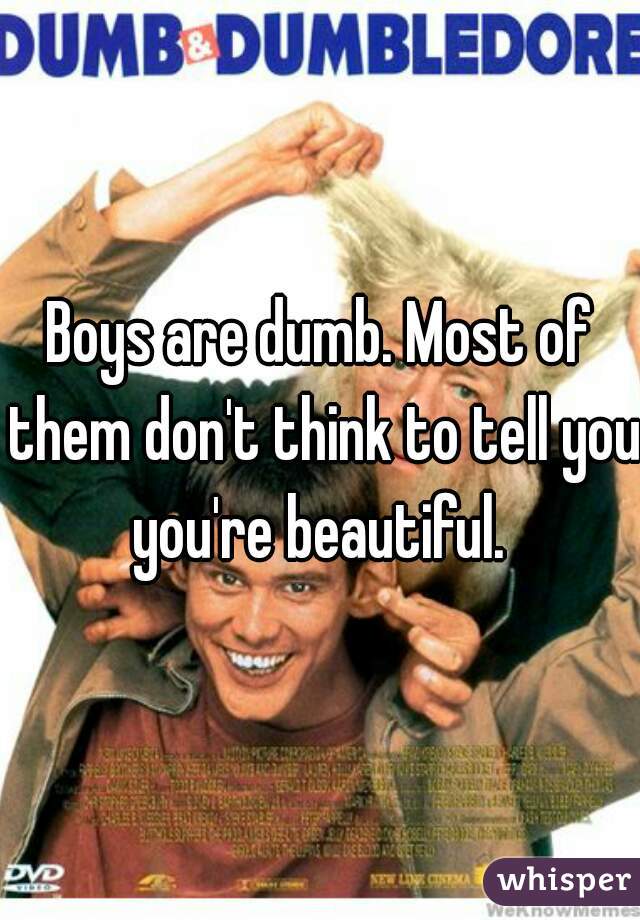 Boys are dumb. Most of them don't think to tell you you're beautiful. 