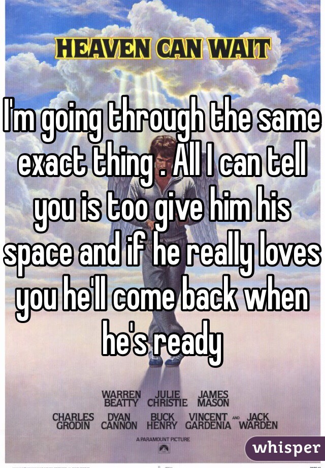 I'm going through the same exact thing . All I can tell you is too give him his space and if he really loves you he'll come back when he's ready 