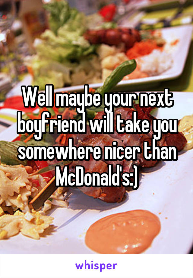 Well maybe your next boyfriend will take you somewhere nicer than McDonald's:)