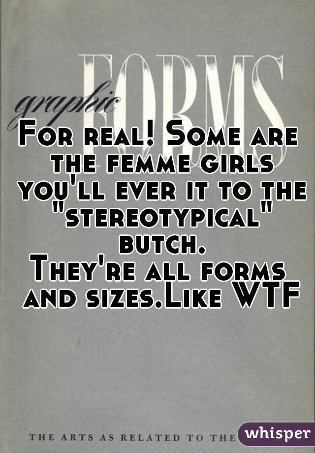 For real! Some are the femme girls you'll ever it to the "stereotypical" butch.
They're all forms and sizes.Like WTF