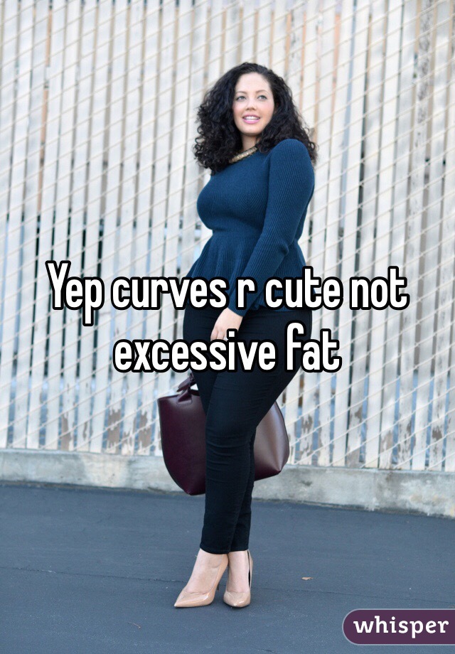 Yep curves r cute not excessive fat