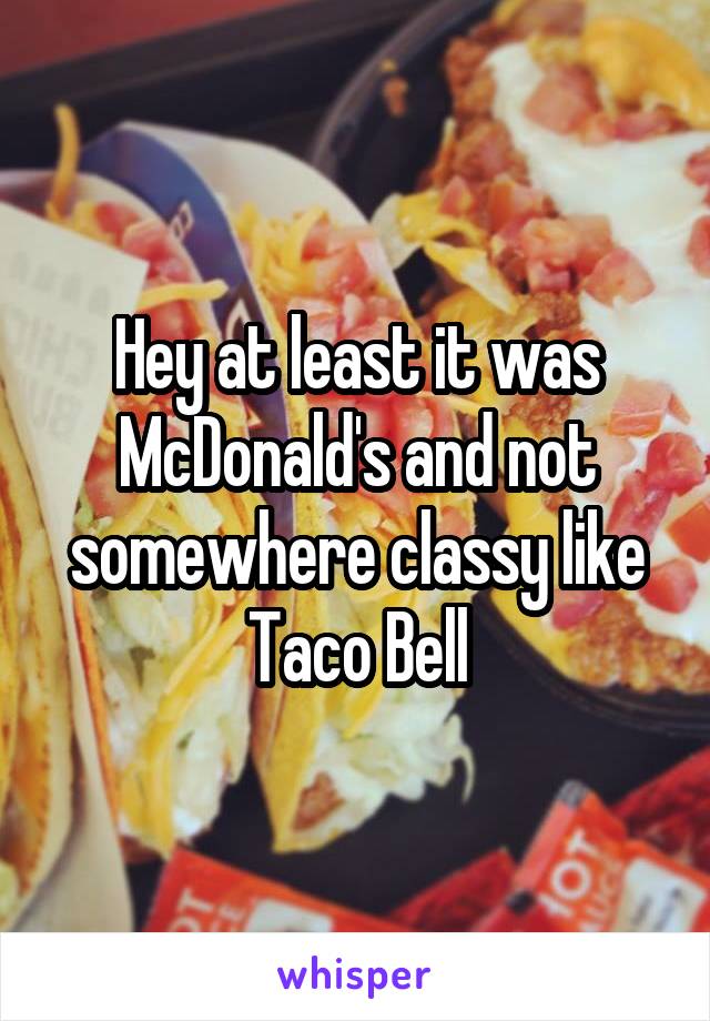 Hey at least it was McDonald's and not somewhere classy like Taco Bell